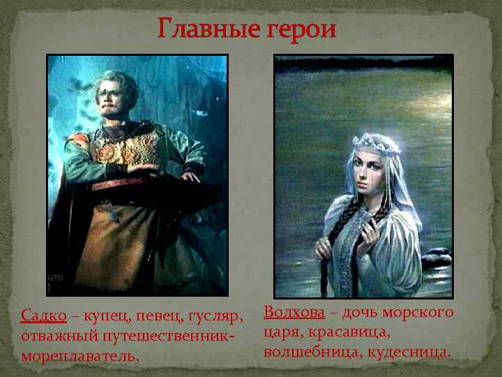 Главные герои Садко – купец, певец, гусляр, отважный путешественник мореплаватель. Волхова – дочь морского