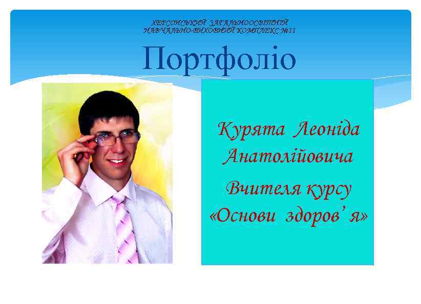 ХЕРСОНСЬКИЙ ЗАГАЛЬНООСВІТНІЙ НАВЧАЛЬНО-ВИХОВНИЙ КОМПЛЕКС № 11 Портфоліо Курята Леоніда Анатолійовича Вчителя курсу «Основи здоров’