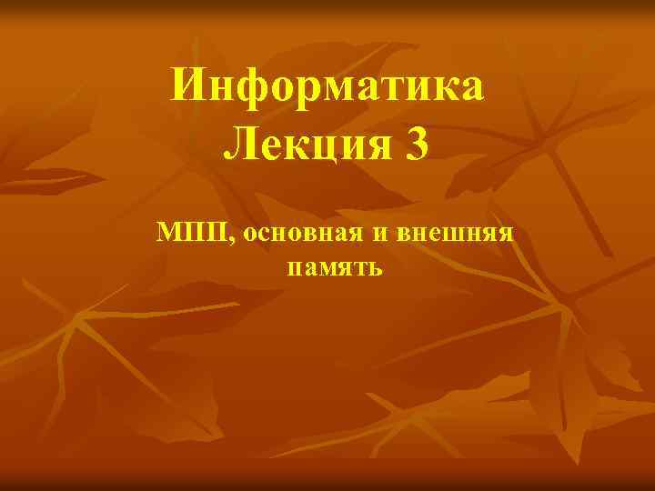 Информатика Лекция 3 МПП, основная и внешняя память 