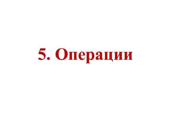 5. Операции 