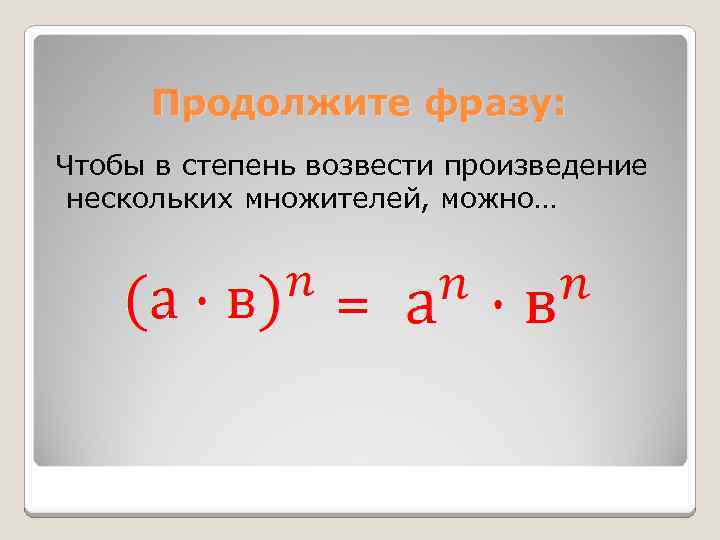 Продолжите фразу: Чтобы в степень возвести произведение нескольких множителей, можно… = 