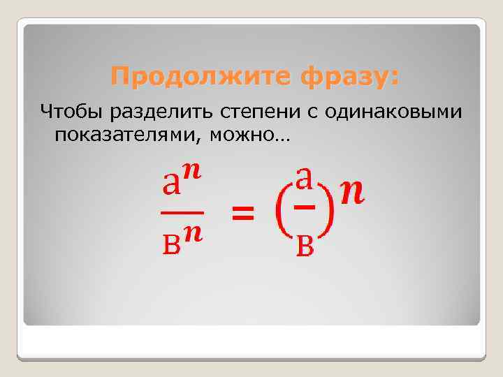 Продолжите фразу: Чтобы разделить степени с одинаковыми показателями, можно… = 