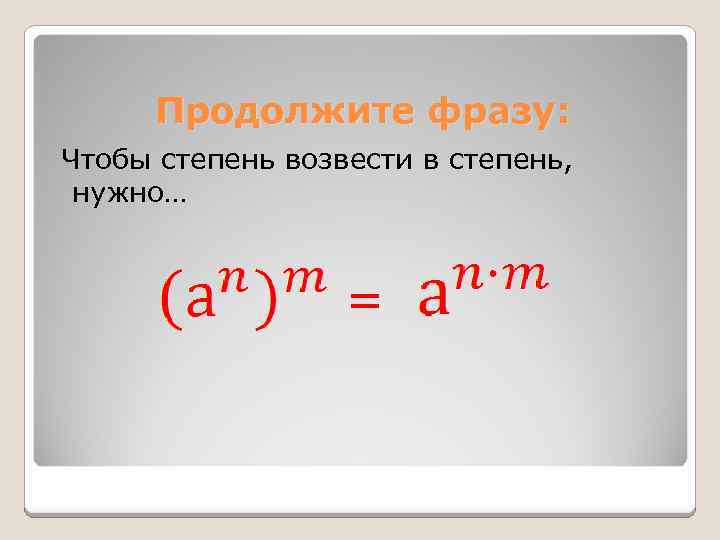 Продолжите фразу: Чтобы степень возвести в степень, нужно… = 