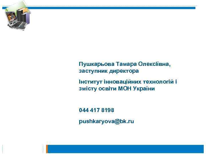 Пушкарьова Тамара Олексіївна, заступник директора Інститут інноваційних технологій і змісту освіти МОН України 044