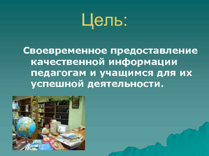Цель: Своевременное предоставление качественной информации педагогам и учащимся для их успешной деятельности. 