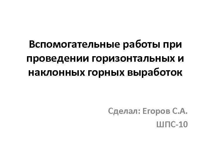 Вспомогательные работы при проведении горизонтальных и наклонных горных выработок Сделал: Егоров С. А. ШПС-10