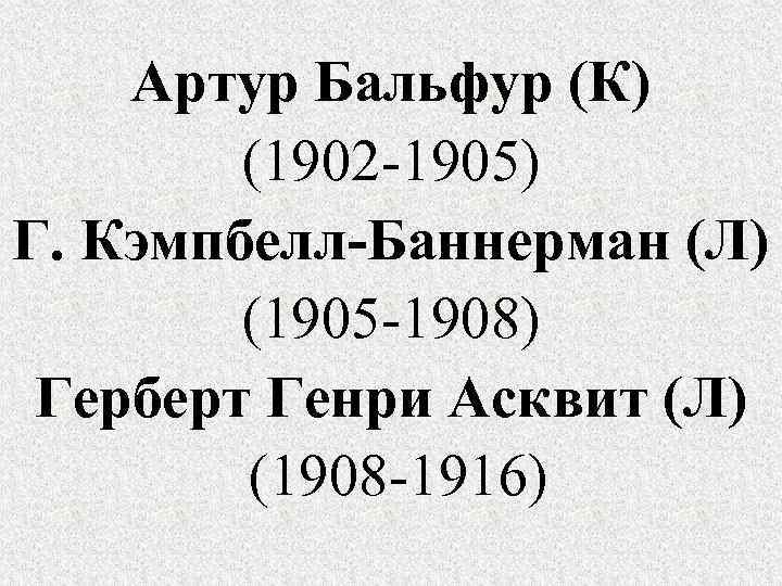 Артур Бальфур (К) (1902 -1905) Г. Кэмпбелл-Баннерман (Л) (1905 -1908) Герберт Генри Асквит (Л)