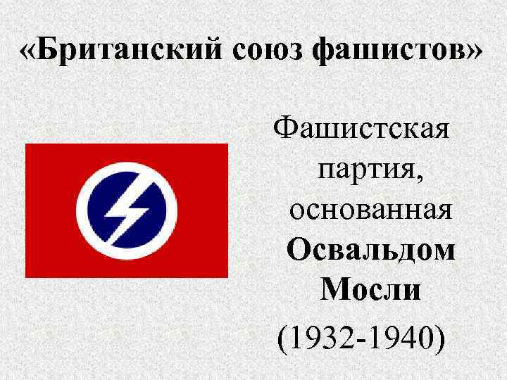  «Британский союз фашистов» Фашистская партия, основанная Освальдом Мосли (1932 -1940) 