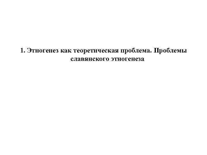 1. Этногенез как теоретическая проблема. Проблемы славянского этногенеза 