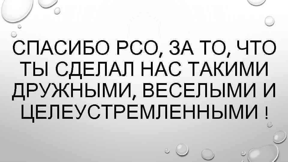 СПАСИБО РСО, ЗА ТО, ЧТО ТЫ СДЕЛАЛ НАС ТАКИМИ ДРУЖНЫМИ, ВЕСЕЛЫМИ И ЦЕЛЕУСТРЕМЛЕННЫМИ !