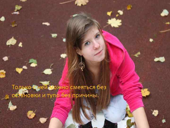 Только с ней можно смеяться без остановки и тупо без причины. 