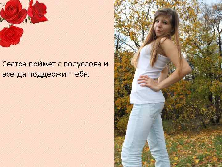 Сестра поймет с полуслова и всегда поддержит тебя. 
