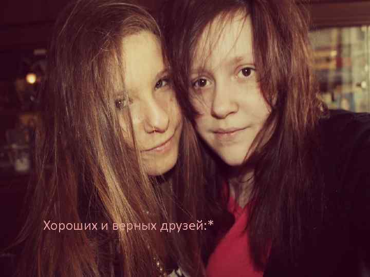 Хороших и верных друзей: * 