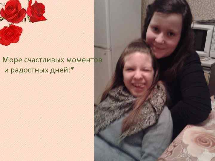 Море счастливых моментов и радостных дней: * 