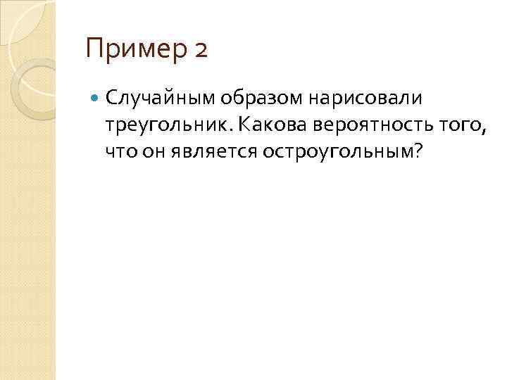 Пример 2 Случайным образом нарисовали треугольник. Какова вероятность того, что он является остроугольным? 