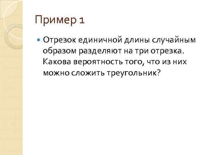 Пример 1 Отрезок единичной длины случайным образом разделяют на три отрезка. Какова вероятность того,