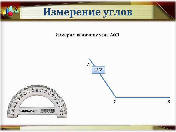 Измерение углов Измерим величину угла АОВ А 125° О В 