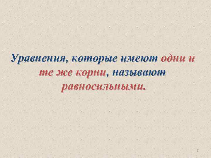 Уравнения, которые имеют одни и те же корни, называют равносильными. 7 