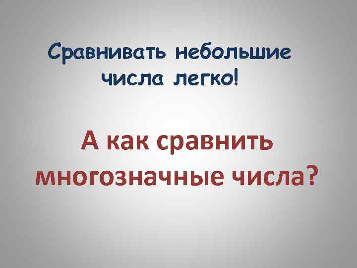 Сравнивать небольшие числа легко! А как сравнить многозначные числа? 