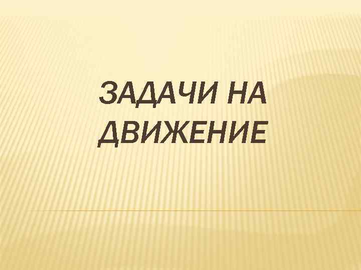 ЗАДАЧИ НА ДВИЖЕНИЕ 