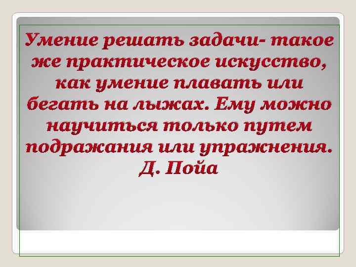 Умение решать задачи- такое же практическое искусство, как умение плавать или бегать на лыжах.