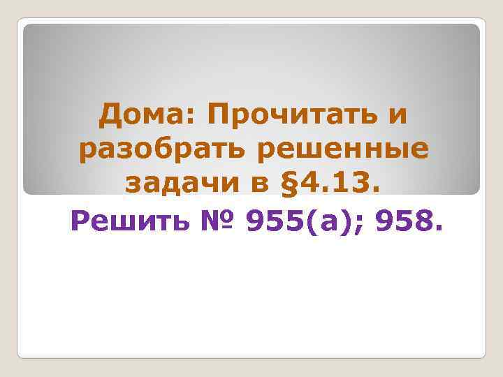 Дома: Прочитать и разобрать решенные задачи в § 4. 13. Решить № 955(а); 958.