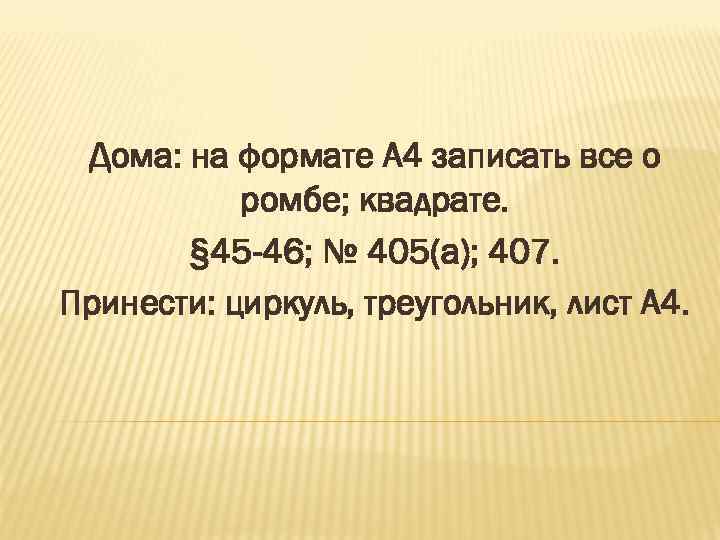 Дома: на формате А 4 записать все о ромбе; квадрате. § 45 -46; №