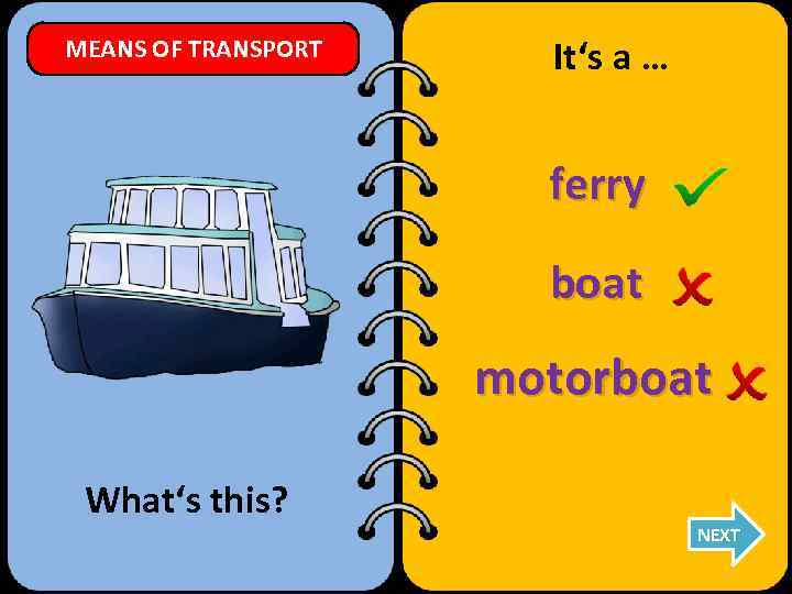 MEANS OF TRANSPORT It‘s a … ferry boat motorboat What‘s this? NEXT 