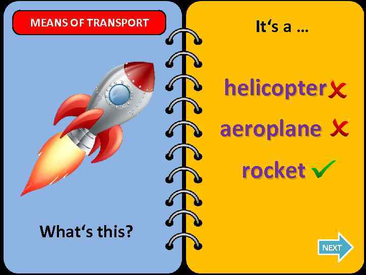 MEANS OF TRANSPORT It‘s a … helicopter aeroplane rocket What‘s this? NEXT 