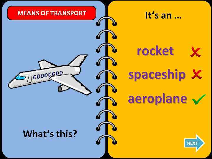 MEANS OF TRANSPORT It‘s an … rocket spaceship aeroplane What‘s this? NEXT 