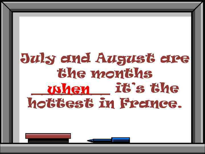 July and August are the months ____ it’s the when hottest in France. 