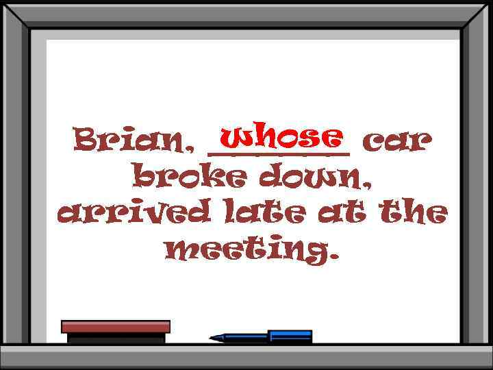 whose Brian, ______ car broke down, arrived late at the meeting. 