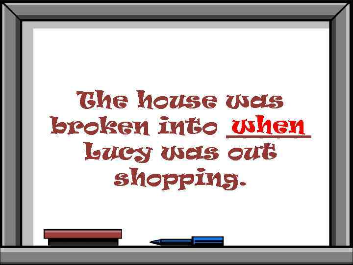 The house was when broken into _____ Lucy was out shopping. 