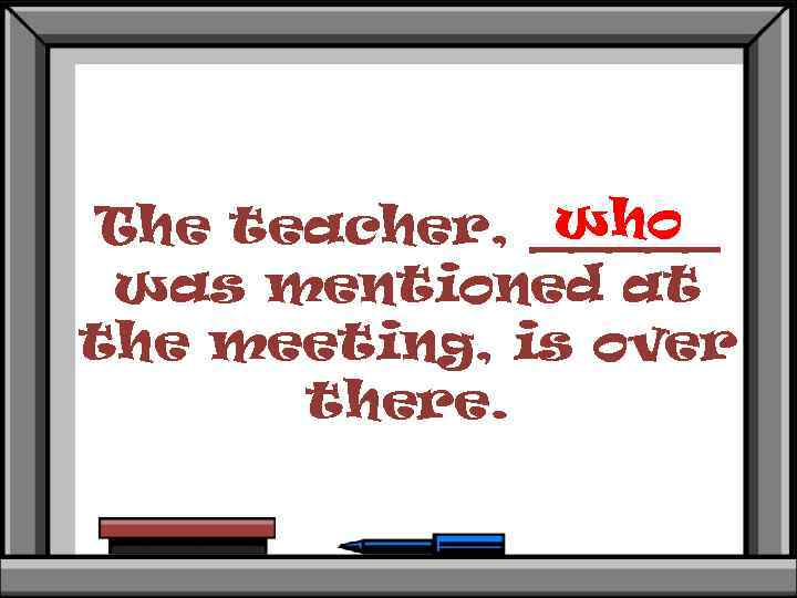 who The teacher, _____ was mentioned at the meeting, is over there. 