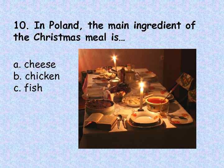 10. In Poland, the main ingredient of the Christmas meal is… a. cheese b.