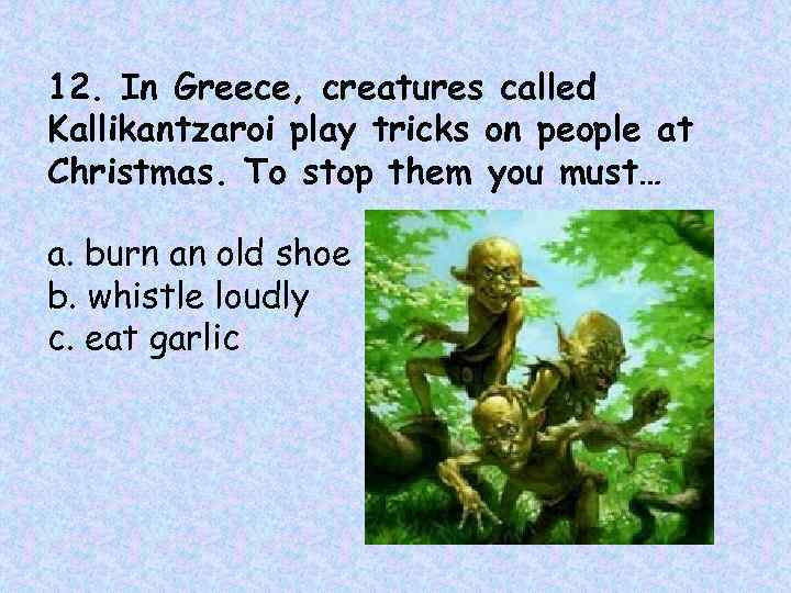 12. In Greece, creatures called Kallikantzaroi play tricks on people at Christmas. To stop