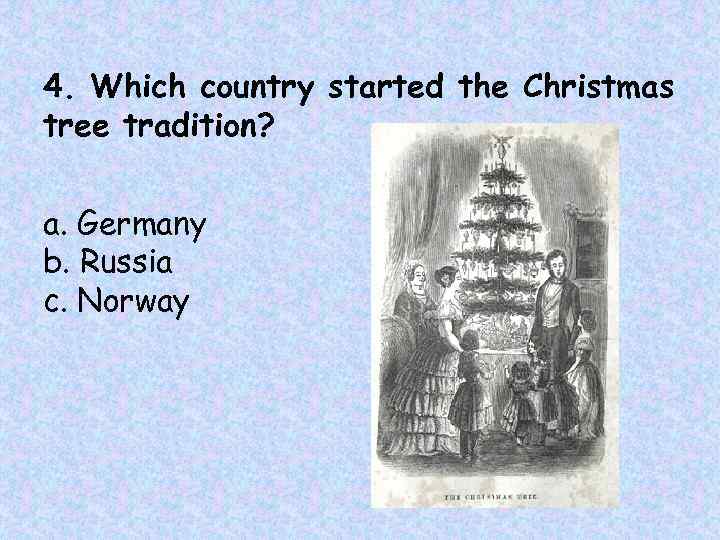 4. Which country started the Christmas tree tradition? a. Germany b. Russia c. Norway
