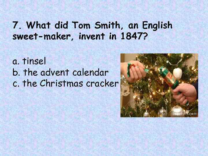7. What did Tom Smith, an English sweet-maker, invent in 1847? a. tinsel b.