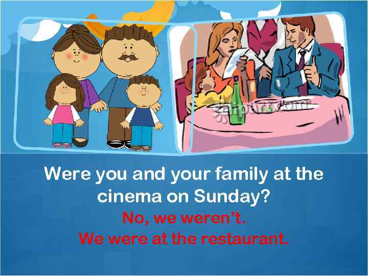 Were you and your family at the cinema on Sunday? No, we weren’t. We