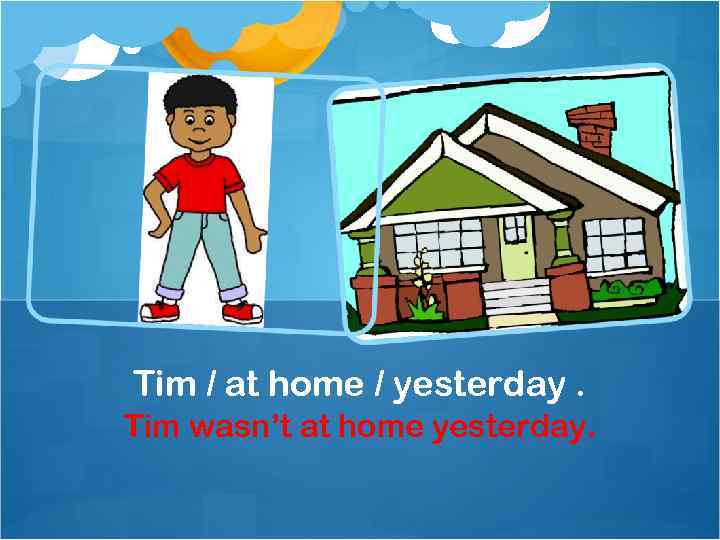 Tim / at home / yesterday. Tim wasn’t at home yesterday. 