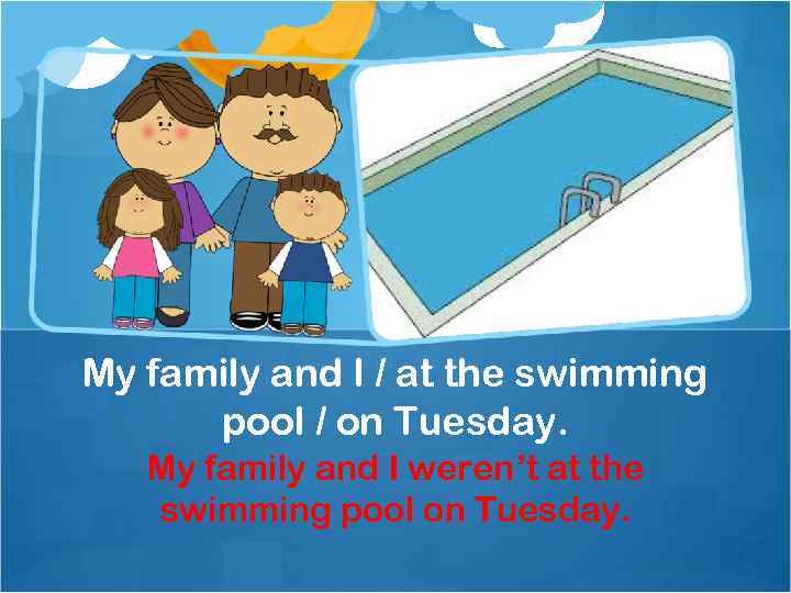 My family and I / at the swimming pool / on Tuesday. My family