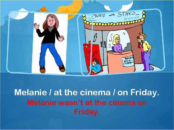 Melanie / at the cinema / on Friday. Melanie wasn’t at the cinema on