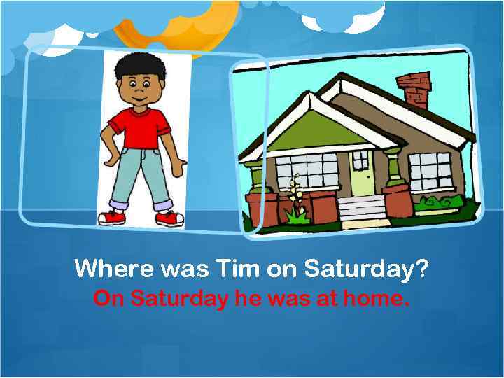 Where was Tim on Saturday? On Saturday he was at home. 