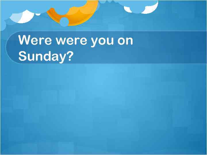 Were were you on Sunday? 