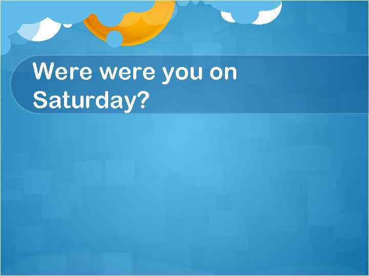 Were were you on Saturday? 