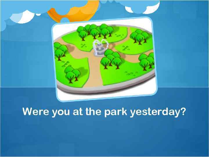 Were you at the park yesterday? 