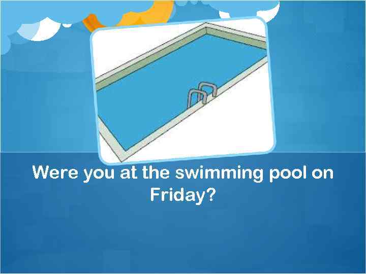 Were you at the swimming pool on Friday? 