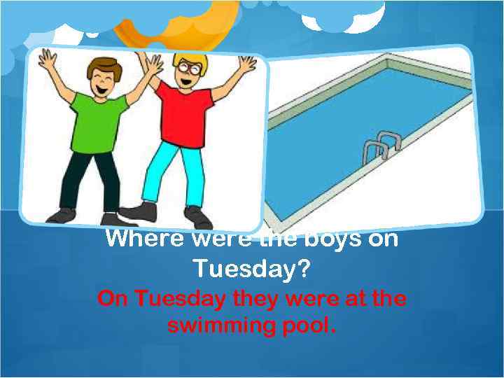 Where were the boys on Tuesday? On Tuesday they were at the swimming pool.