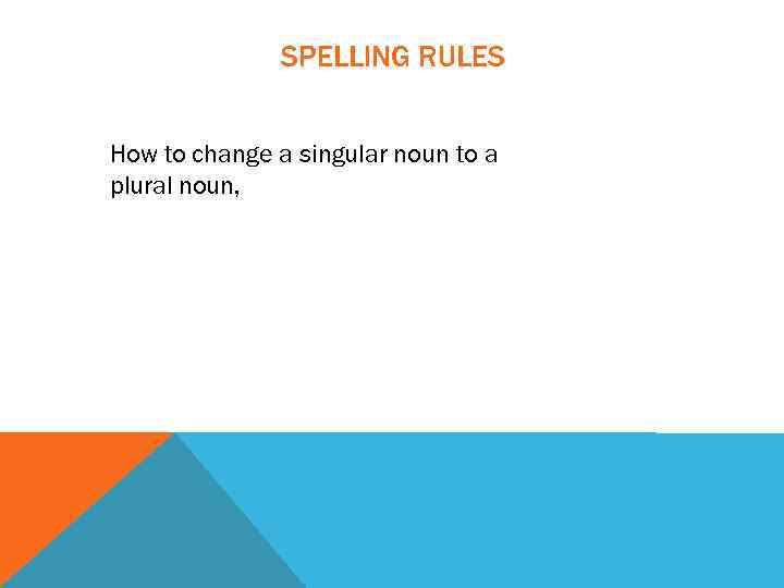 SPELLING RULES How to change a singular noun to a plural noun, 