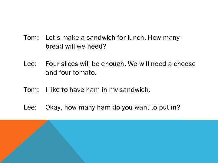 Tom: Let’s make a sandwich for lunch. How many bread will we need? Lee: